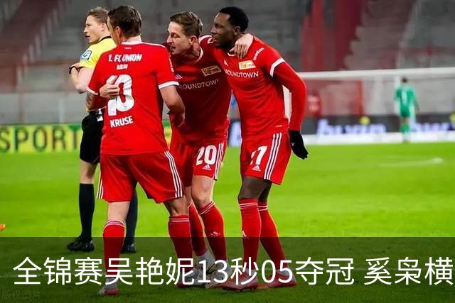 全锦赛吴艳妮13秒05夺冠 奚枭横夺双冠徐卓一问鼎